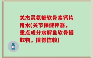 关杰灵氨糖软骨素钙片用水(关节保健神器，重点成分水解鱼软骨提取物，值得信赖)
