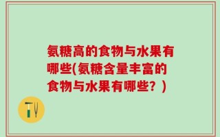 氨糖高的食物与水果有哪些(氨糖含量丰富的食物与水果有哪些？)