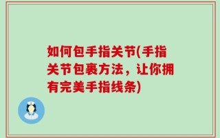 如何包手指关节(手指关节包裹方法，让你拥有完美手指线条)