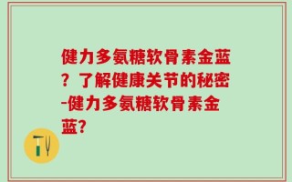 健力多氨糖软骨素金蓝？了解健康关节的秘密-健力多氨糖软骨素金蓝？