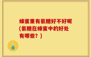 蜂蜜里有氨糖好不好呢(氨糖在蜂蜜中的好处有哪些？)