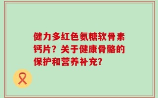 健力多红色氨糖软骨素钙片？关于健康骨骼的保护和营养补充？