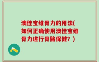 澳佳宝维骨力的用法(如何正确使用澳佳宝维骨力进行骨骼保健？)