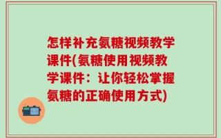 怎样补充氨糖视频教学课件(氨糖使用视频教学课件：让你轻松掌握氨糖的正确使用方式)