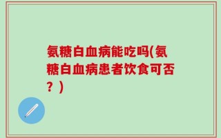 氨糖白血病能吃吗(氨糖白血病患者饮食可否？)