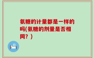 氨糖的计量都是一样的吗(氨糖的剂量是否相同？)