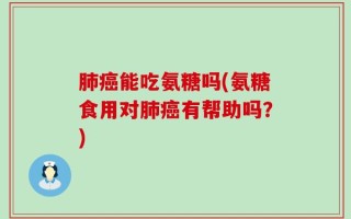 肺癌能吃氨糖吗(氨糖食用对肺癌有帮助吗？)