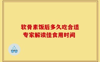 软骨素饭后多久吃合适 专家解读佳食用时间