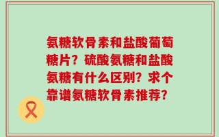 氨糖软骨素和盐酸葡萄糖片？硫酸氨糖和盐酸氨糖有什么区别？求个靠谱氨糖软骨素推荐？