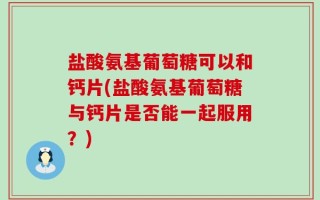 盐酸氨基葡萄糖可以和钙片(盐酸氨基葡萄糖与钙片是否能一起服用？)