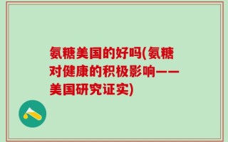 氨糖美国的好吗(氨糖对健康的积极影响——美国研究证实)