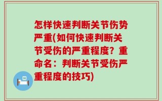 怎样快速判断关节伤势严重(如何快速判断关节受伤的严重程度？重命名：判断关节受伤严重程度的技巧)