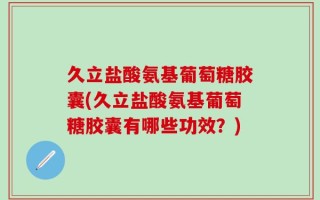 久立盐酸氨基葡萄糖胶囊(久立盐酸氨基葡萄糖胶囊有哪些功效？)