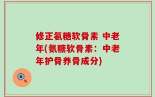 修正氨糖软骨素 中老年(氨糖软骨素：中老年护骨养骨成分)