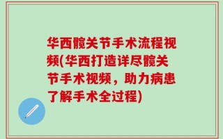 华西髋关节手术流程视频(华西打造详尽髋关节手术视频，助力病患了解手术全过程)