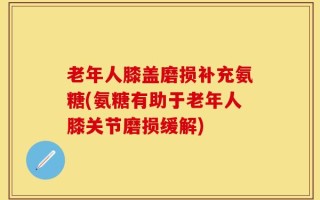 老年人膝盖磨损补充氨糖(氨糖有助于老年人膝关节磨损缓解)