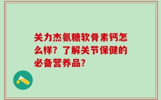 关力杰氨糖软骨素钙怎么样？了解关节保健的必备营养品？
