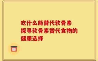 吃什么能替代软骨素 探寻软骨素替代食物的健康选择