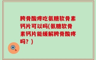胯骨酸疼吃氨糖软骨素钙片可以吗(氨糖软骨素钙片能缓解胯骨酸疼吗？)