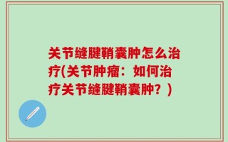 关节缝腱鞘囊肿怎么治疗(关节肿瘤：如何治疗关节缝腱鞘囊肿？)