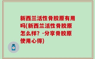 新西兰活性骨胶原有用吗(新西兰活性骨胶原怎么样？-分享骨胶原使用心得)