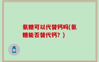 氨糖可以代替钙吗(氨糖能否替代钙？)