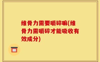 维骨力需要嚼碎嘛(维骨力需嚼碎才能吸收有效成分)