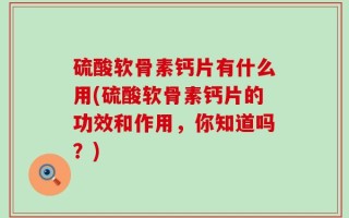 硫酸软骨素钙片有什么用(硫酸软骨素钙片的功效和作用，你知道吗？)