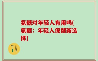 氨糖对年轻人有用吗(氨糖：年轻人保健新选择)