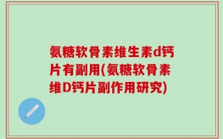 氨糖软骨素维生素d钙片有副用(氨糖软骨素维D钙片副作用研究)