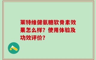 莱特维健氨糖软骨素效果怎么样？使用体验及功效评价？