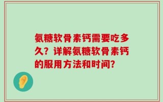 氨糖软骨素钙需要吃多久？详解氨糖软骨素钙的服用方法和时间？