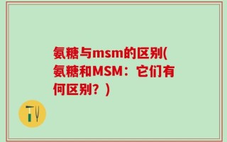 氨糖与msm的区别(氨糖和MSM：它们有何区别？)