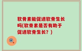 软骨素能促进软骨生长吗(软骨素是否有助于促进软骨生长？)