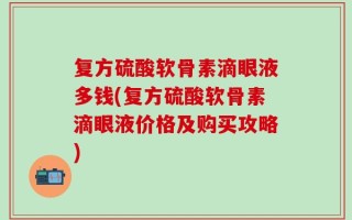 复方硫酸软骨素滴眼液多钱(复方硫酸软骨素滴眼液价格及购买攻略)