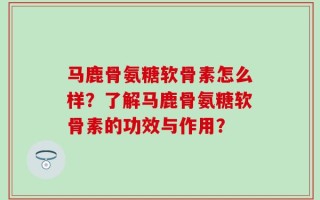 马鹿骨氨糖软骨素怎么样？了解马鹿骨氨糖软骨素的功效与作用？
