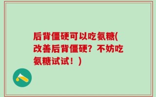 后背僵硬可以吃氨糖(改善后背僵硬？不妨吃氨糖试试！)