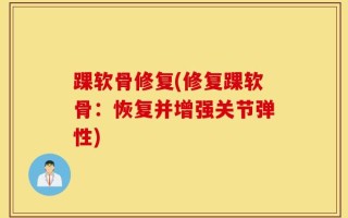 踝软骨修复(修复踝软骨：恢复并增强关节弹性)