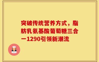 突破传统营养方式，脂肪乳氨基酸葡萄糖三合一1290引领新潮流