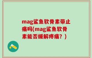 mag鲨鱼软骨素带止痛吗(mag鲨鱼软骨素能否缓解疼痛？)
