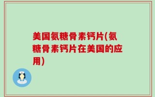 美国氨糖骨素钙片(氨糖骨素钙片在美国的应用)