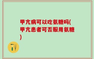 甲亢病可以吃氨糖吗(甲亢患者可否服用氨糖)