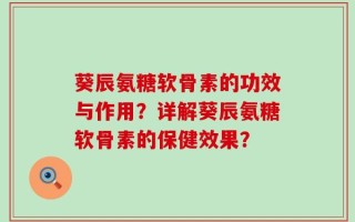 葵辰氨糖软骨素的功效与作用？详解葵辰氨糖软骨素的保健效果？