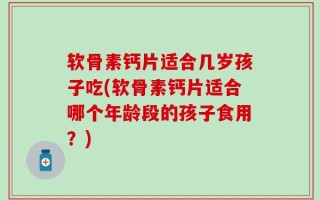 软骨素钙片适合几岁孩子吃(软骨素钙片适合哪个年龄段的孩子食用？)