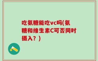 吃氨糖能吃vc吗(氨糖和维生素C可否同时摄入？)