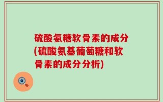 硫酸氨糖软骨素的成分(硫酸氨基葡萄糖和软骨素的成分分析)