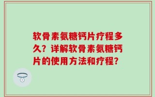 软骨素氨糖钙片疗程多久？详解软骨素氨糖钙片的使用方法和疗程？