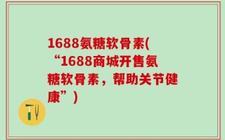 1688氨糖软骨素(“1688商城开售氨糖软骨素，帮助关节健康”)