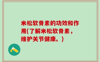 米松软骨素的功效和作用(了解米松软骨素，维护关节健康。)