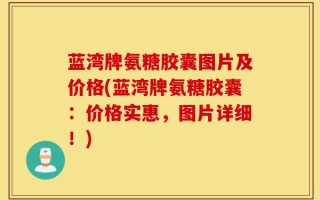 蓝湾牌氨糖胶囊图片及价格(蓝湾牌氨糖胶囊：价格实惠，图片详细！)